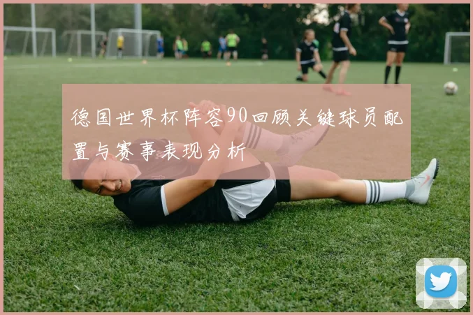 德国世界杯阵容90回顾关键球员配置与赛事表现分析