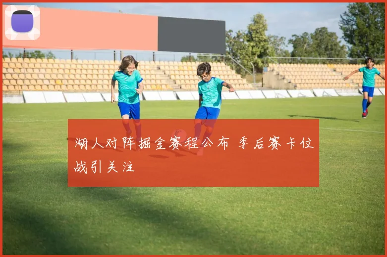 湖人对阵掘金赛程公布 季后赛卡位战引关注