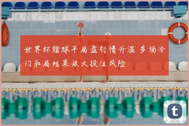 世界杯赌球平局盘行情升温 多场冷门和局结果放大投注风险