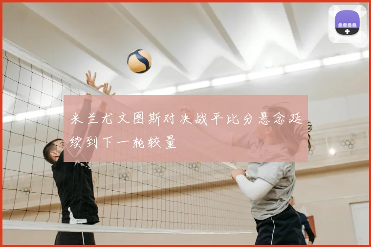 米兰尤文图斯对决战平比分悬念延续到下一轮较量