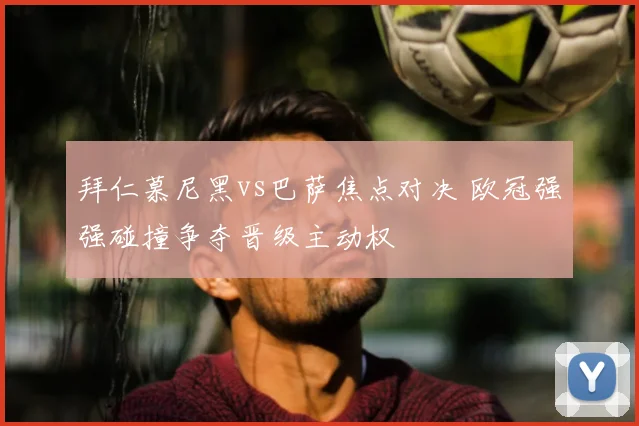 拜仁慕尼黑vs巴萨焦点对决 欧冠强强碰撞争夺晋级主动权