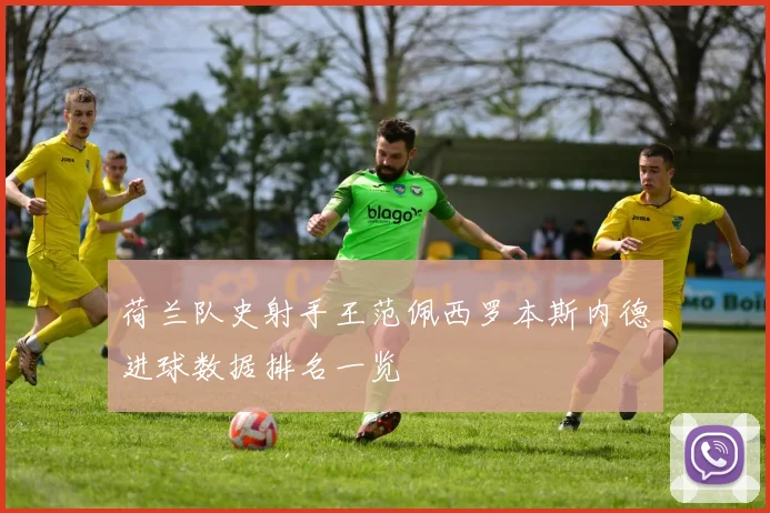 荷兰队史射手王范佩西罗本斯内德进球数据排名一览