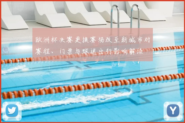欧洲杯决赛更换赛场改至新城市对赛程、门票与球迷出行影响解读