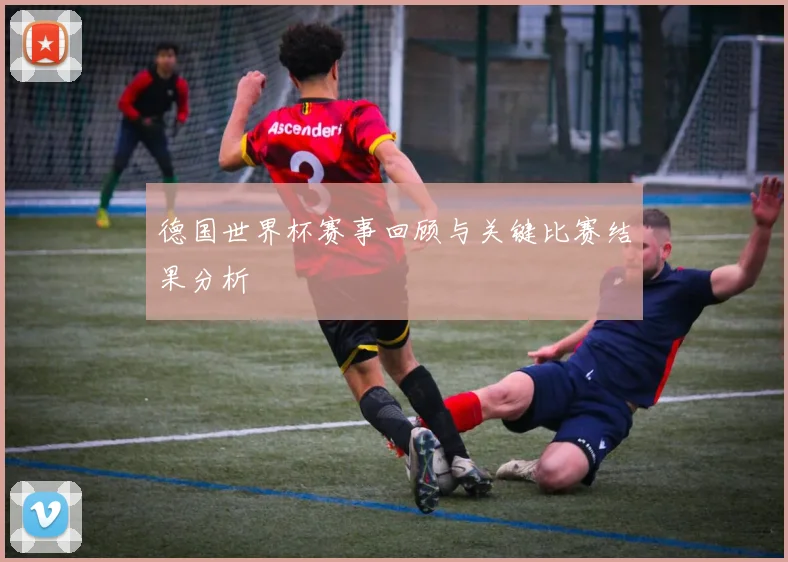 德国世界杯赛事回顾与关键比赛结果分析