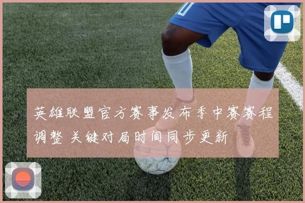 英雄联盟官方赛事发布季中赛赛程调整 关键对局时间同步更新