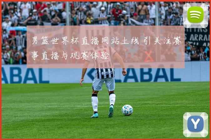 男篮世界杯直播网站上线 引关注赛事直播与观赛体验