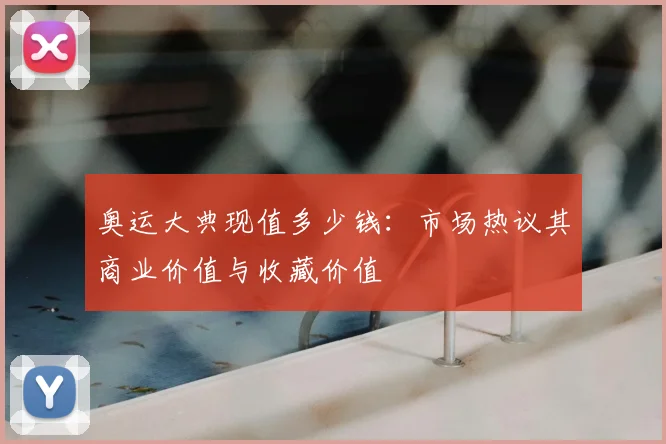 奥运大典现值多少钱:市场热议其商业价值与收藏价值