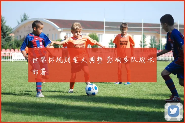 世界杯规则重大调整 影响多队战术部署