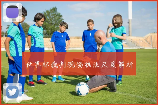 世界杯裁判现场执法尺度解析