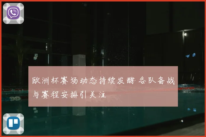 欧洲杯赛场动态持续发酵 各队备战与赛程安排引关注