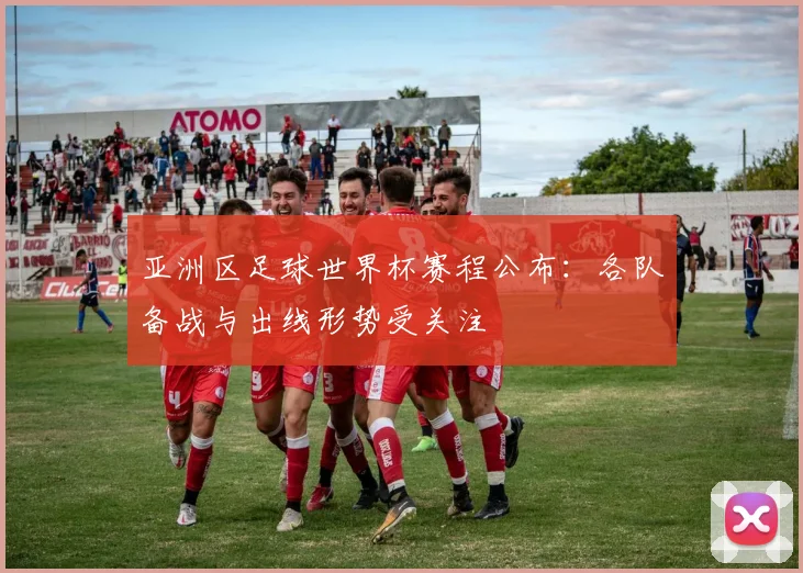 亚洲区足球世界杯赛程公布:各队备战与出线形势受关注