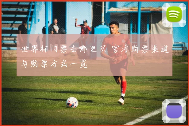 世界杯门票去哪里买 官方购票渠道与购票方式一览