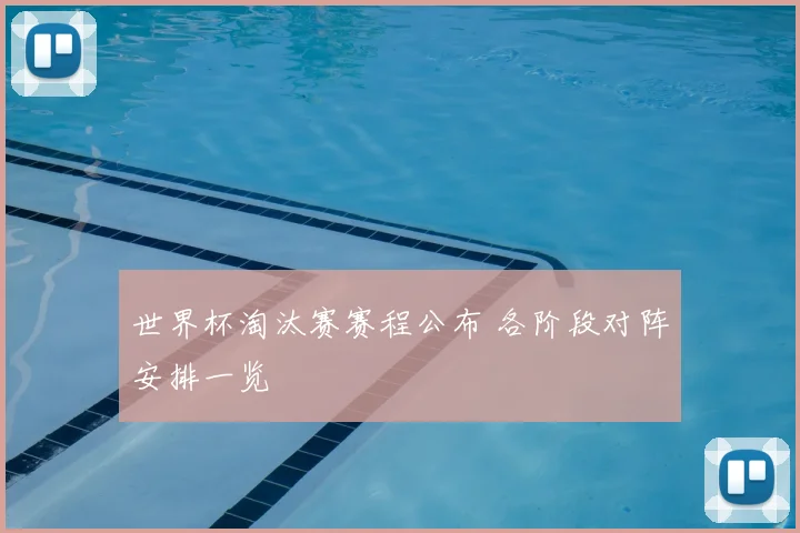 世界杯淘汰赛赛程公布 各阶段对阵安排一览