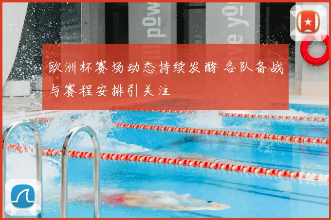 欧洲杯赛场动态持续发酵 各队备战与赛程安排引关注