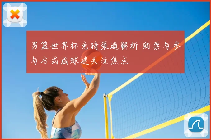男篮世界杯竞猜渠道解析 购票与参与方式成球迷关注焦点