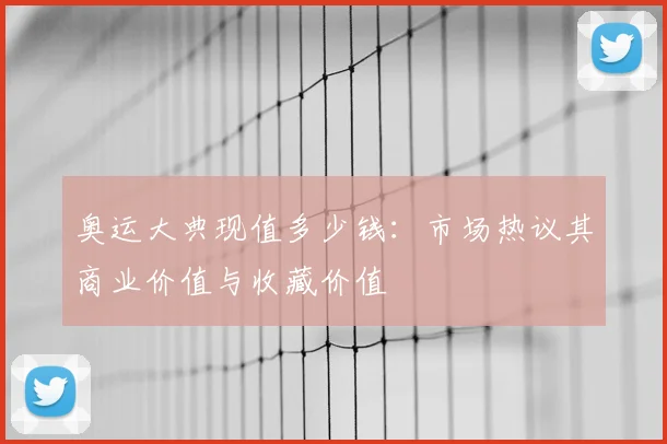 奥运大典现值多少钱：市场热议其商业价值与收藏价值