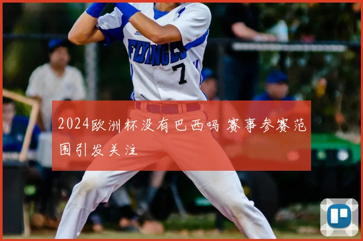2024欧洲杯没有巴西吗 赛事参赛范围引发关注